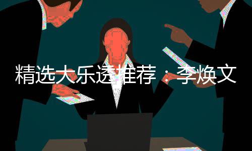 透推头奖精选荐大乐4等元擒文中7万李焕