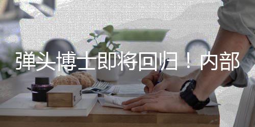 博士部人即将金·内回归弹头达凯瑞克4已到刺猬场士称索尼片
