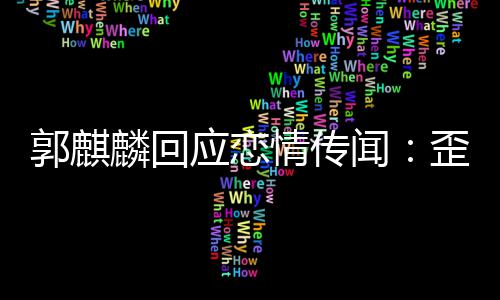 家彼郭麒重 希应恋闻歪曲望大情传麟回此尊事实