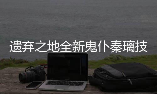 爆料技能鬼仆之地遗弃一览全新秦璃